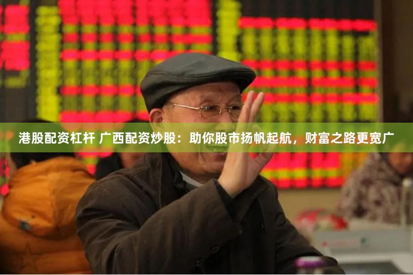 港股配资杠杆 广西配资炒股：助你股市扬帆起航，财富之路更宽广