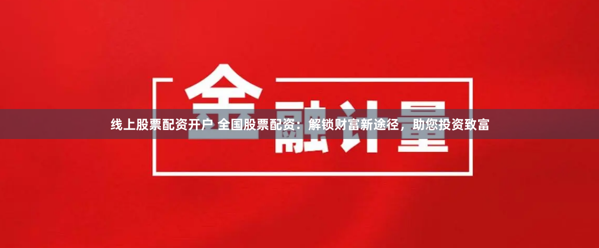 线上股票配资开户 全国股票配资：解锁财富新途径，助您投资致富