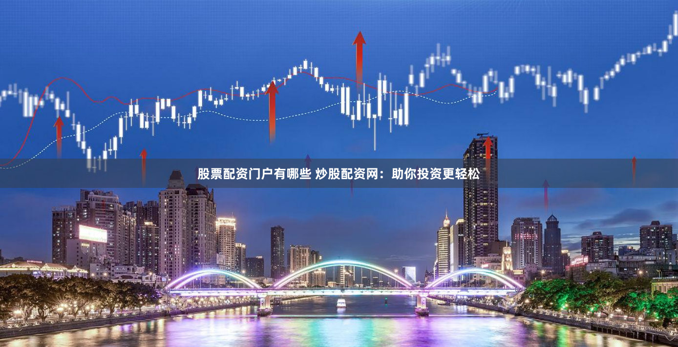 股票配资门户有哪些 炒股配资网：助你投资更轻松