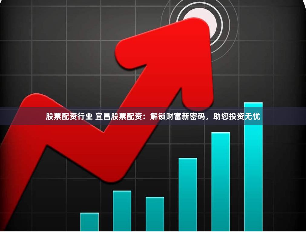 股票配资行业 宜昌股票配资：解锁财富新密码，助您投资无忧