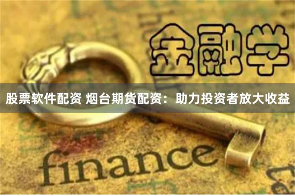 股票软件配资 烟台期货配资：助力投资者放大收益