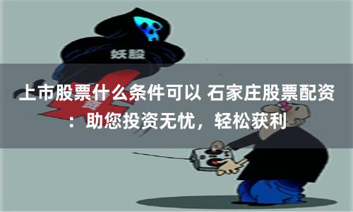 上市股票什么条件可以 石家庄股票配资：助您投资无忧，轻松获利