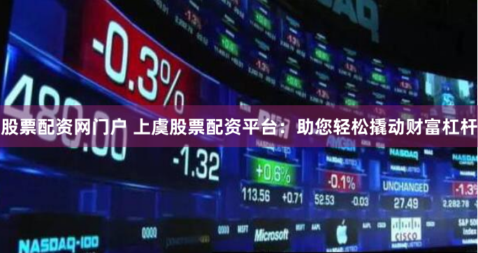 股票配资网门户 上虞股票配资平台：助您轻松撬动财富杠杆