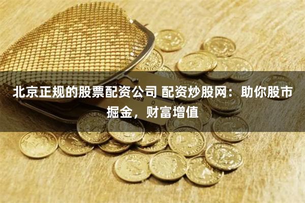 北京正规的股票配资公司 配资炒股网:助你股市掘金,财富增值