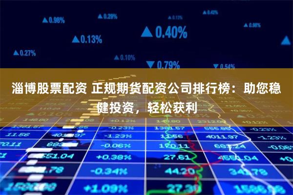 淄博股票配资 正规期货配资公司排行榜：助您稳健投资，轻松获利