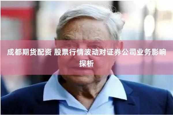 成都期货配资 股票行情波动对证券公司业务影响探析
