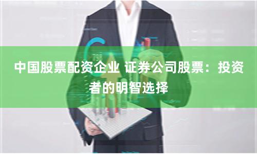 中国股票配资企业 证券公司股票：投资者的明智选择