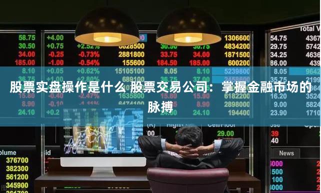 股票实盘操作是什么 股票交易公司：掌握金融市场的脉搏
