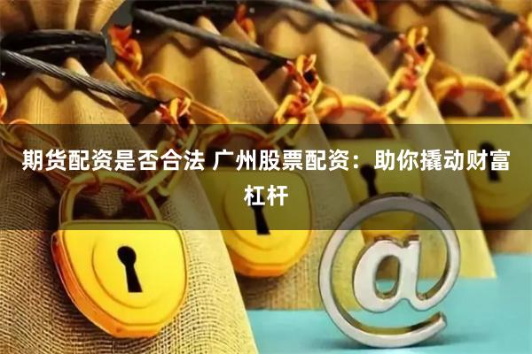 期货配资是否合法 广州股票配资：助你撬动财富杠杆