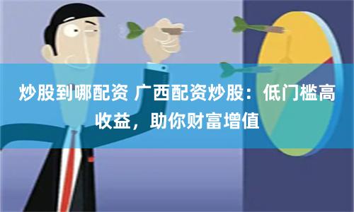 炒股到哪配资 广西配资炒股：低门槛高收益，助你财富增值