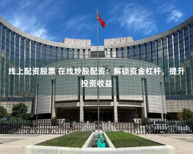 线上配资股票 在线炒股配资：解锁资金杠杆，提升投资收益