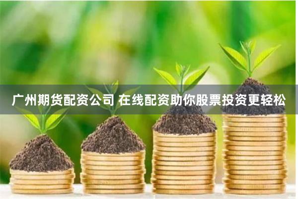 广州期货配资公司 在线配资助你股票投资更轻松