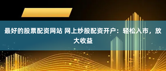 最好的股票配资网站 网上炒股配资开户：轻松入市，放大收益
