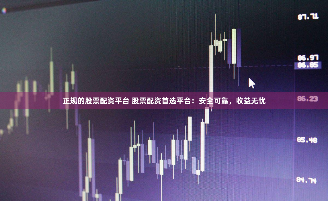 正规的股票配资平台 股票配资首选平台：安全可靠，收益无忧