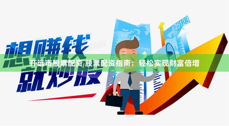 开远市股票配资 股票配资指南：轻松实现财富倍增