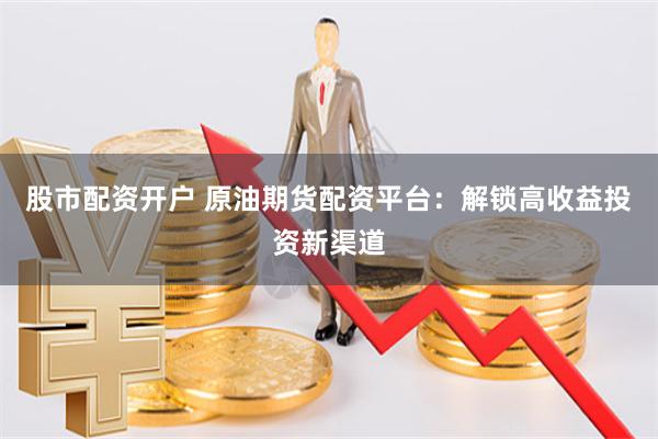 股市配资开户 原油期货配资平台：解锁高收益投资新渠道