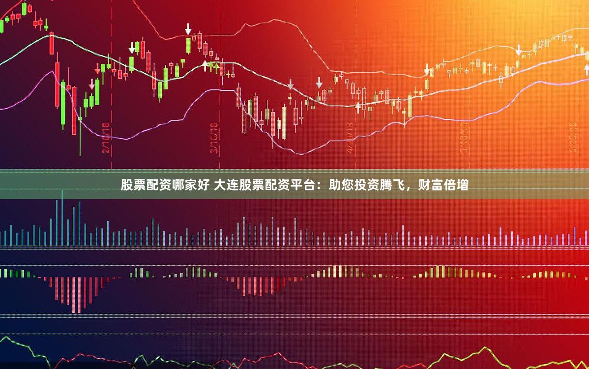 股票配资哪家好 大连股票配资平台：助您投资腾飞，财富倍增