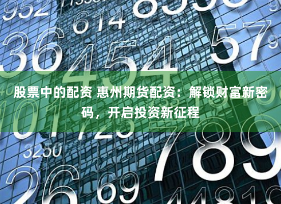 股票中的配资 惠州期货配资：解锁财富新密码，开启投资新征程