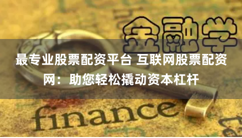 最专业股票配资平台 互联网股票配资网：助您轻松撬动资本杠杆