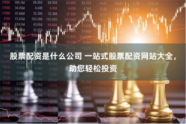 股票配资是什么公司 一站式股票配资网站大全，助您轻松投资
