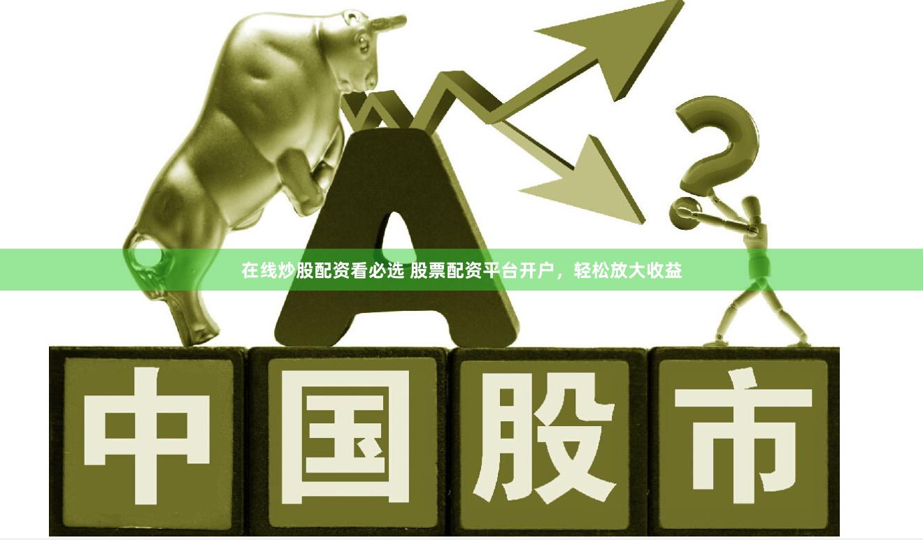 在线炒股配资看必选 股票配资平台开户，轻松放大收益