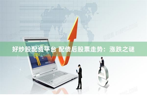 好炒股配资平台 配债后股票走势：涨跌之谜