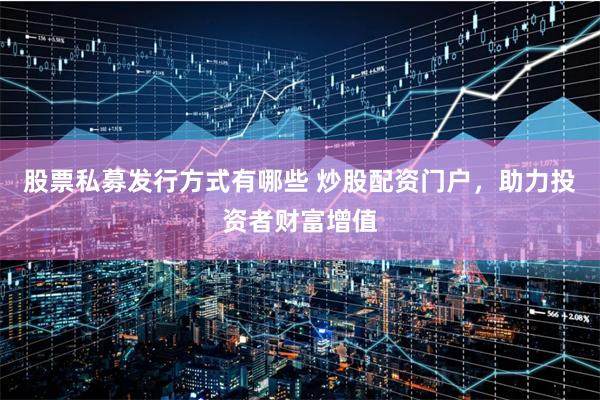 股票私募发行方式有哪些 炒股配资门户，助力投资者财富增值