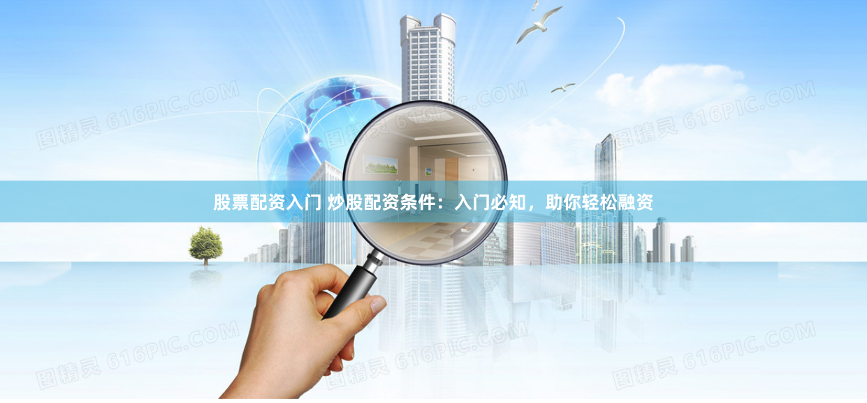 股票配资入门 炒股配资条件：入门必知，助你轻松融资