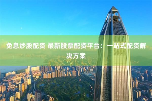 免息炒股配资 最新股票配资平台：一站式配资解决方案