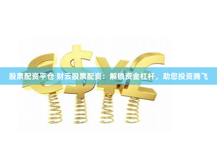 股票配资平仓 财云股票配资：解锁资金杠杆，助您投资腾飞