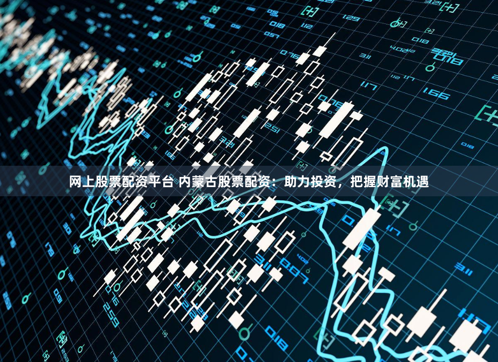 网上股票配资平台 内蒙古股票配资：助力投资，把握财富机遇