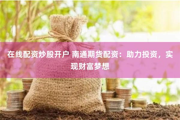 在线配资炒股开户 南通期货配资：助力投资，实现财富梦想