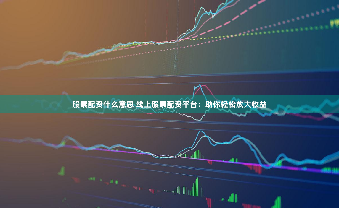 股票配资什么意思 线上股票配资平台：助你轻松放大收益