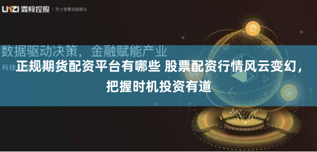 正规期货配资平台有哪些 股票配资行情风云变幻，把握时机投资有道