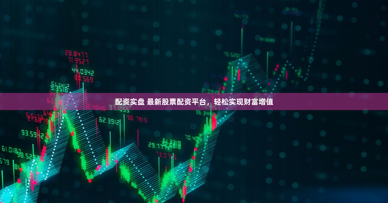 配资实盘 最新股票配资平台，轻松实现财富增值