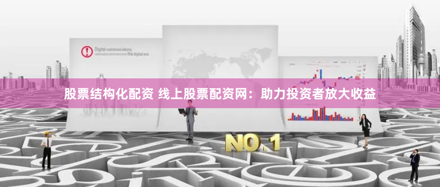 股票结构化配资 线上股票配资网：助力投资者放大收益