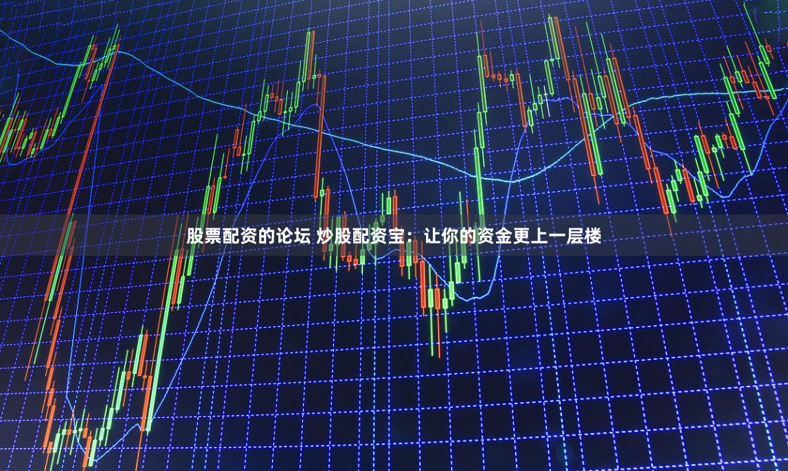 股票配资的论坛 炒股配资宝：让你的资金更上一层楼