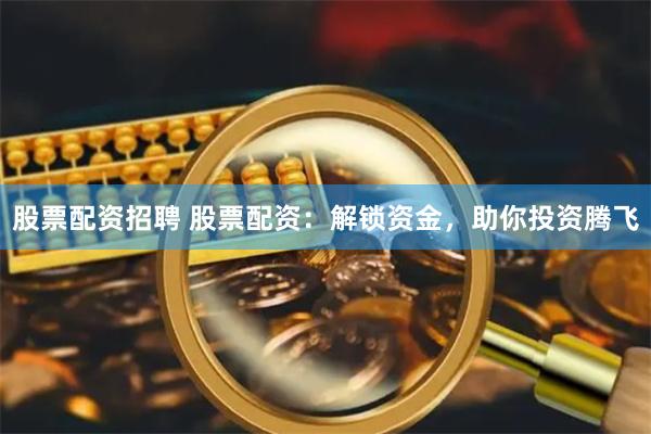 股票配资招聘 股票配资：解锁资金，助你投资腾飞