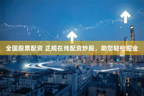 全国股票配资 正规在线配资炒股，助您轻松掘金
