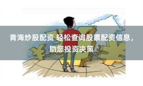 青海炒股配资 轻松查询股票配资信息，助您投资决策