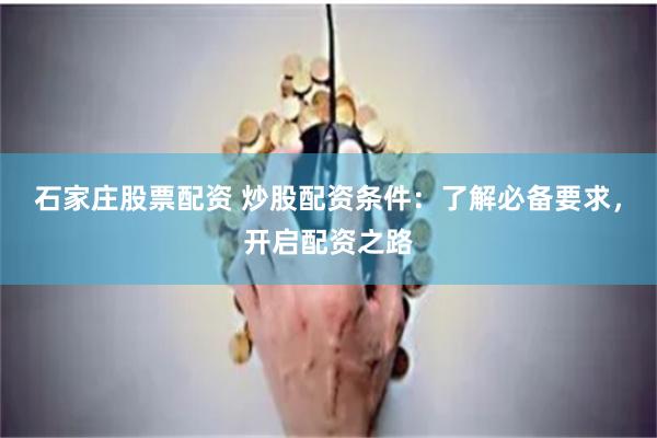 石家庄股票配资 炒股配资条件：了解必备要求，开启配资之路