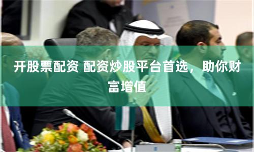 开股票配资 配资炒股平台首选，助你财富增值