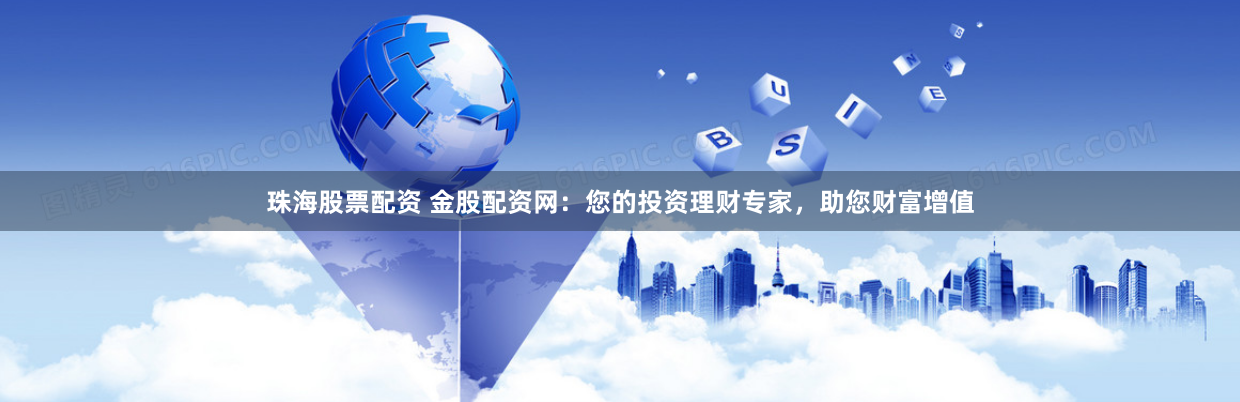 珠海股票配资 金股配资网：您的投资理财专家，助您财富增值