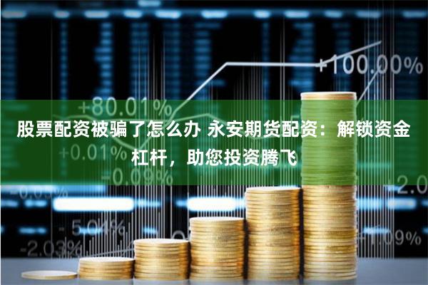 股票配资被骗了怎么办 永安期货配资：解锁资金杠杆，助您投资腾飞