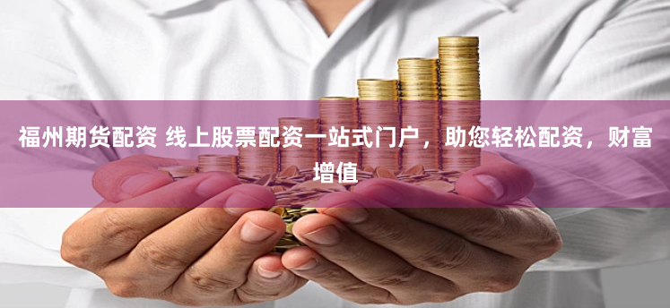 福州期货配资 线上股票配资一站式门户,助您轻松配资,财富增值