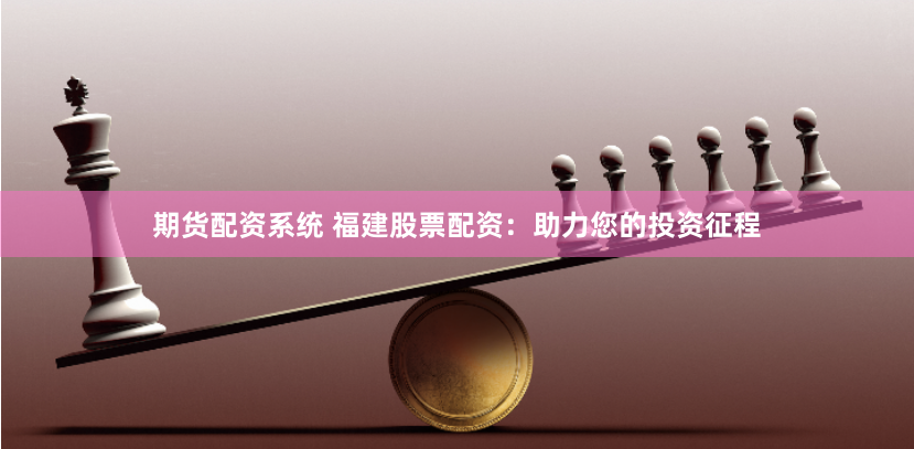 期货配资系统 福建股票配资：助力您的投资征程