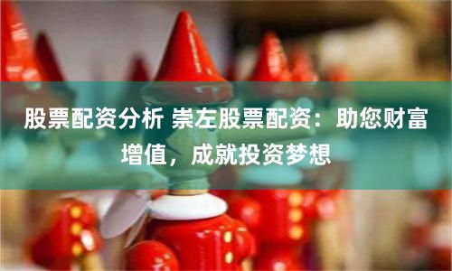股票配资分析 崇左股票配资：助您财富增值，成就投资梦想