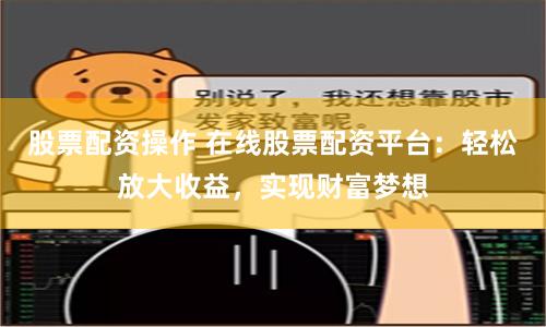 股票配资操作 在线股票配资平台:轻松放大收益,实现财富梦想