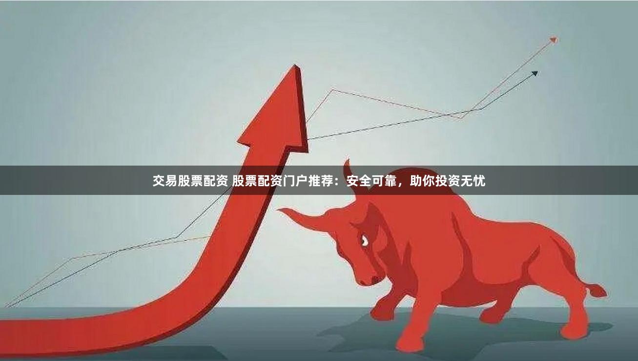交易股票配资 股票配资门户推荐:安全可靠,助你投资无忧