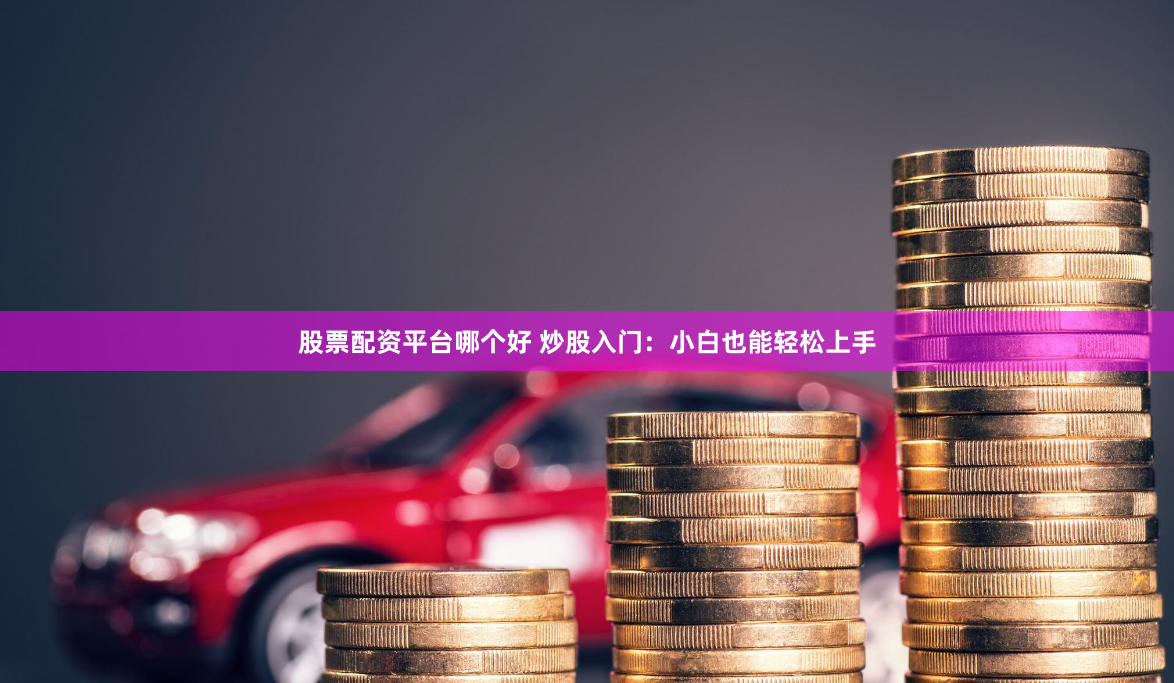 股票配资平台哪个好 炒股入门:小白也能轻松上手